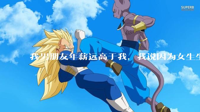 我男朋友年薪远高于我，我说因为女生生理结构需要生娃，生娃这件事情女性需要比男生牺牲更多，我说的对吗？