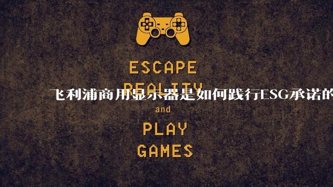 飞利浦商用显示器是如何践行ESG承诺的？有哪些显示器有助于企业绿色发展？