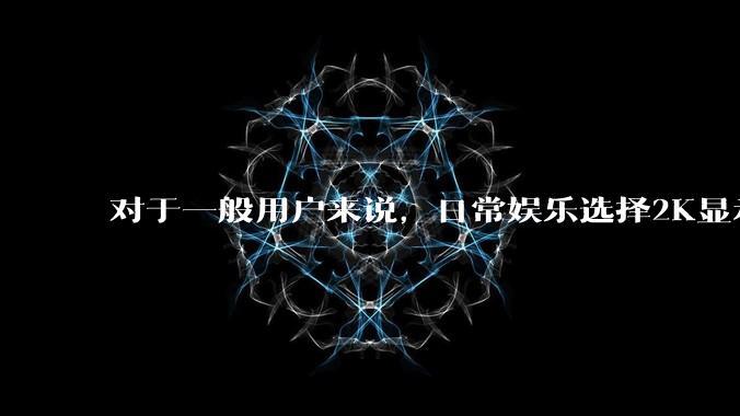 对于一般用户来说，日常娱乐选择2K显示器还是4K显示器好？如何选才能不后悔？