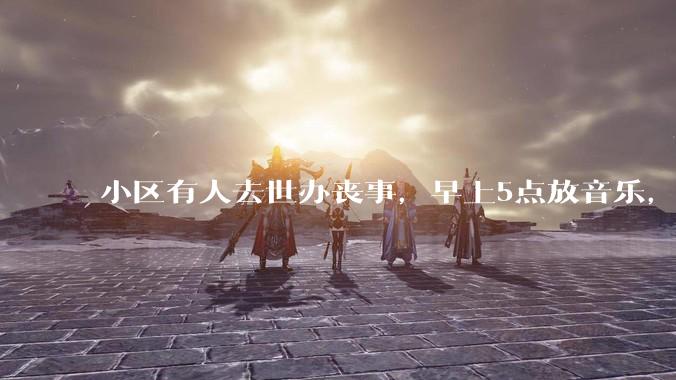 小区有人去世办丧事，早上5点放音乐，我报警有错吗？