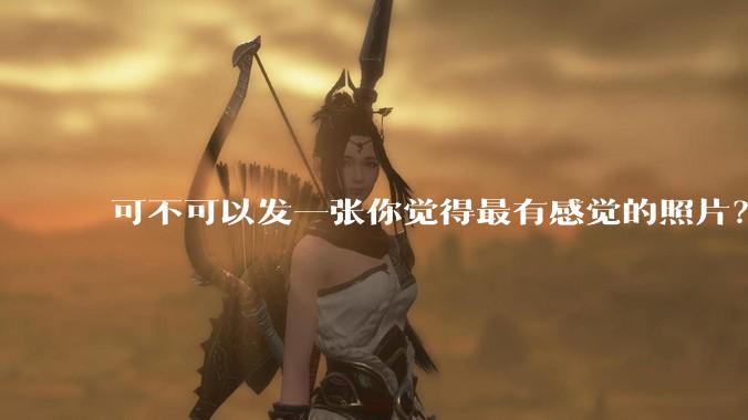 可不可以发一张你觉得最有感觉的照片？