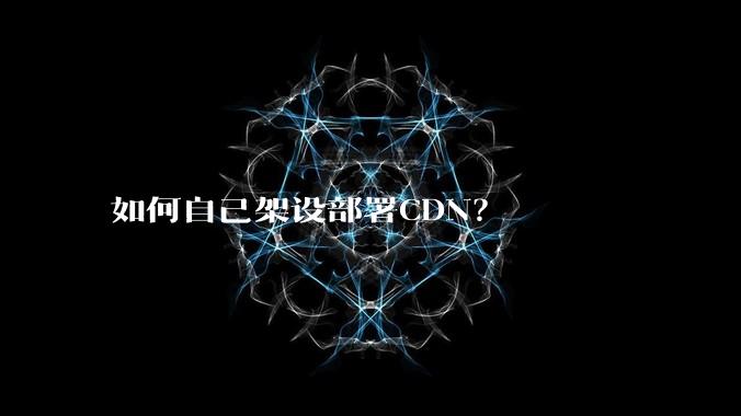 如何自己架设部署CDN？