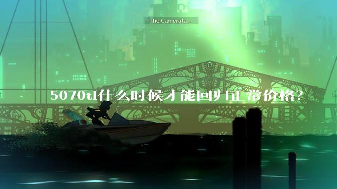 5070ti什么时候才能回归正常价格？