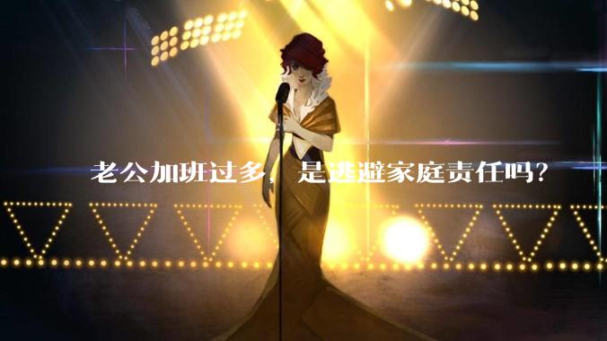 老公加班过多，是逃避家庭责任吗？