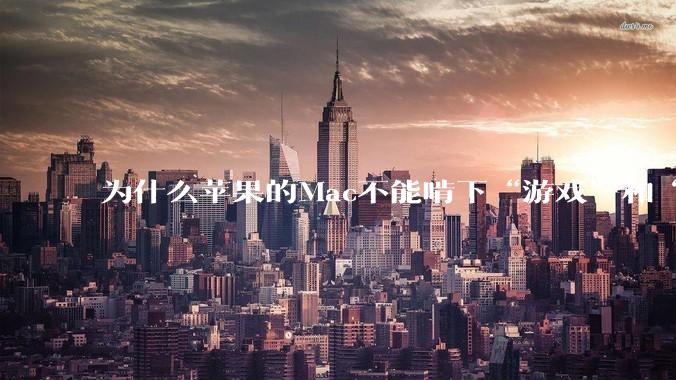 为什么苹果的Mac不能啃下“游戏”和“软件支持”这2块硬骨头？