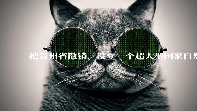 把贵州省撤销，设立一个超大型国家自然公园，是不是一个好的提法?