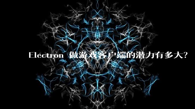 Electron 做游戏客户端的潜力有多大？