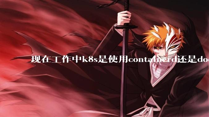 现在工作中k8s是使用containerd还是docker来管理容器?