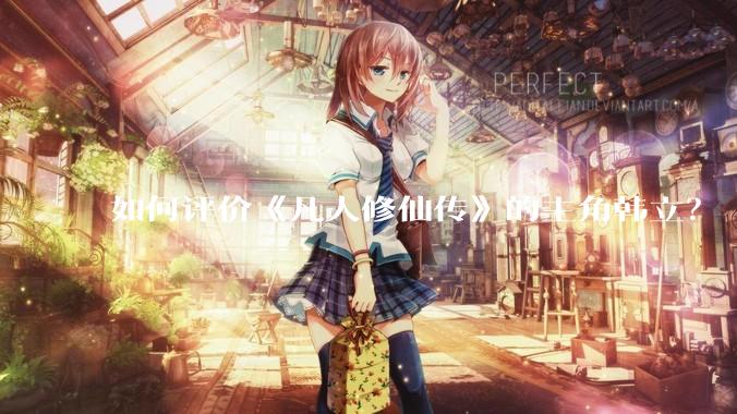 如何评价《凡人修仙传》的主角韩立？