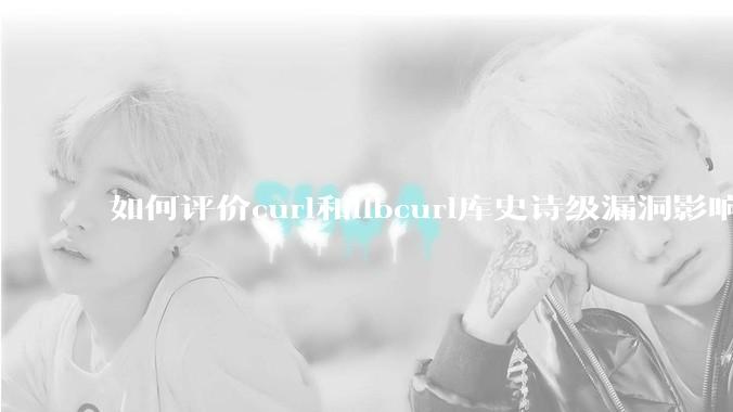 如何评价curl和libcurl库史诗级漏洞影响?