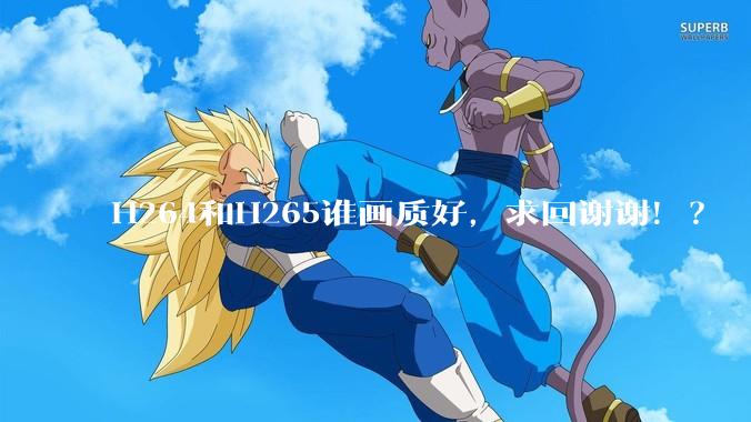 H264和H265谁画质好，求回谢谢！？
