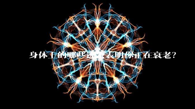 身体上的哪些迹象表明你正在衰老？