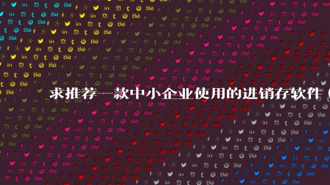 求推荐一款中小企业使用的进销存软件（零售批发类，要有记录序列号功能）?