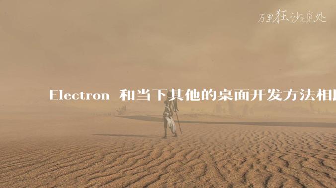 Electron 和当下其他的桌面开发方法相比如何？