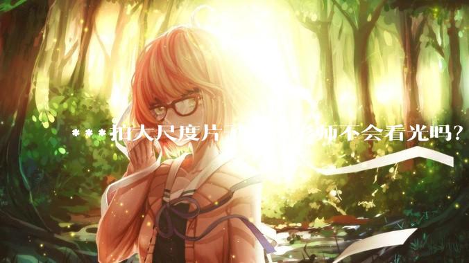 ***拍大尺度片子时摄影师不会看光吗？