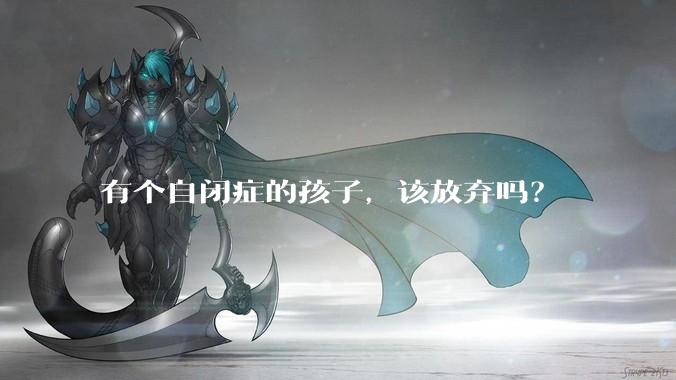 有个自闭症的孩子，该放弃吗？