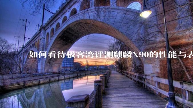 如何看待极客湾评测麒麟X90的性能与表现?
