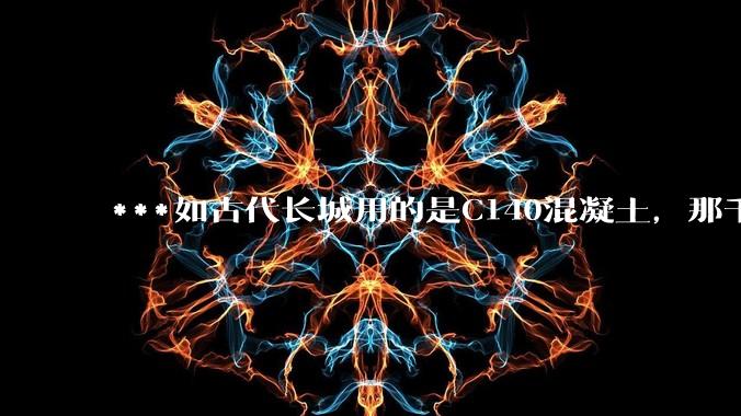 ***如古代长城用的是C140混凝土，那千百年下来会完整的留存至今还是损坏的更加严重？