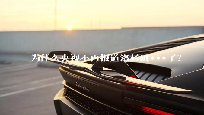 为什么央视不再报道洛杉矶***了？