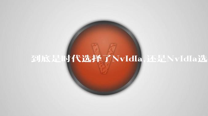 到底是时代选择了Nvidia,还是Nvidia选择了时代？