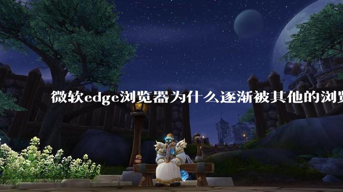微软edge浏览器为什么逐渐被其他的浏览器代替？