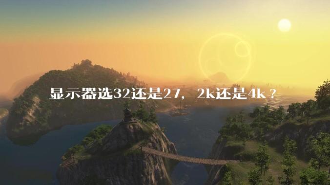 显示器选32还是27，2k还是4k?