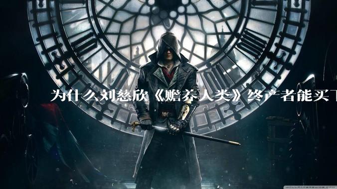 为什么刘慈欣《赡养人类》终产者能买下整个世界的空气阳光和水***？