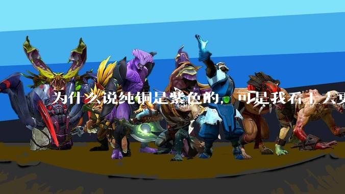 为什么说纯铜是紫色的，可是我看上去更像纸箱子的颜色啊，是否我自己有色盲呢?