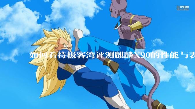 如何看待极客湾评测麒麟X90的性能与表现?