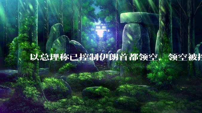 以总理称已控制伊朗首都领空，领空被控制意味着什么？伊朗还可以通过空袭反击吗？