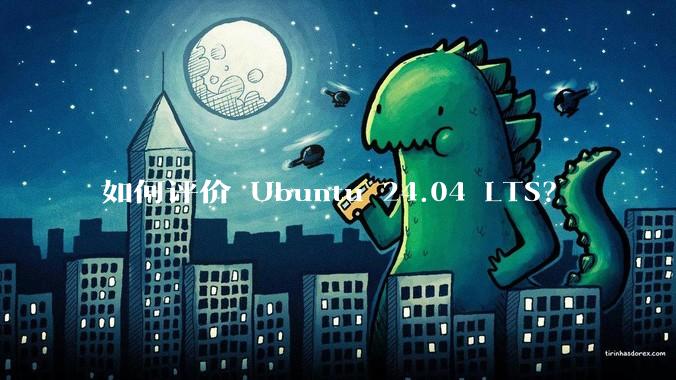 如何评价 Ubuntu 24.04 LTS？