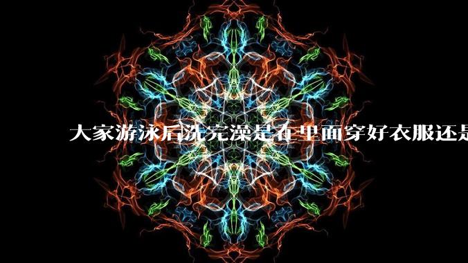 大家游泳后洗完澡是在里面穿好衣服还是裸着出来穿衣服呢？