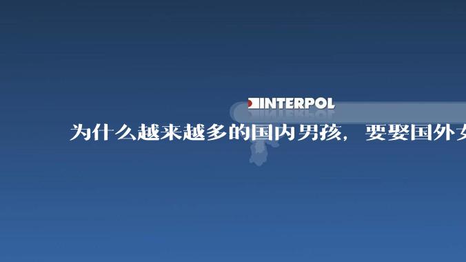 为什么越来越多的国内男孩，要娶国外女孩?