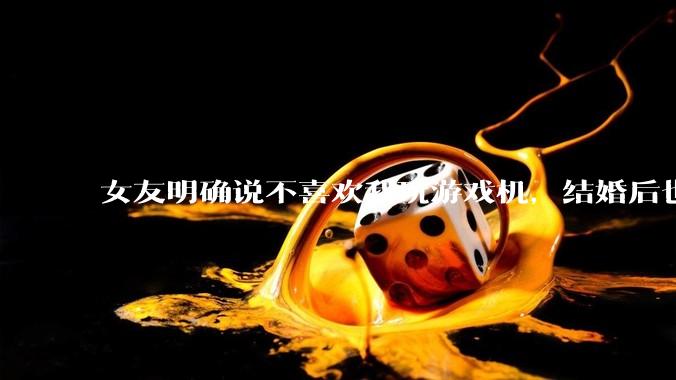 女友明确说不喜欢我玩游戏机，结婚后也不允许我买游戏机，并且跟我吵架了，该如何是好？