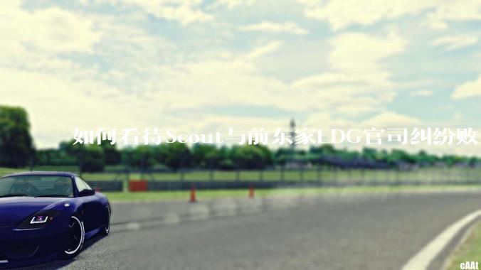 如何看待Scout与前东家EDG官司纠纷败诉，二审被判偿还3341万及利息？