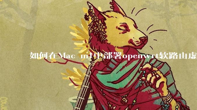 如何在Mac m1中部署openwrt软路由虚拟机？