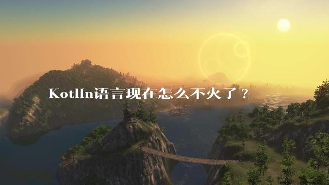 Kotlin语言现在怎么不火了?